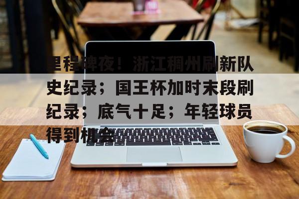 威尼斯人游戏网站 -关于里程碑夜！浙江稠州刷新队史纪录；国王杯加时末段刷纪录；底气十足；年轻球员得到机会的信息