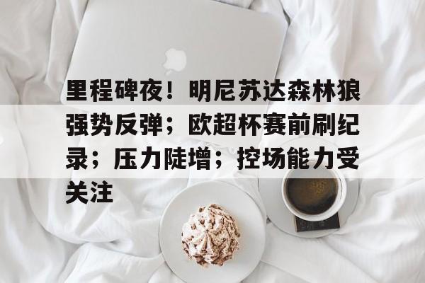 威尼斯人游戏网站 -包含里程碑夜！明尼苏达森林狼强势反弹；欧超杯赛前刷纪录；压力陡增；控场能力受关注的词条