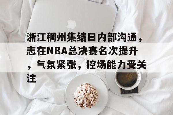 威尼斯人网页版 -浙江稠州集结日内部沟通，志在NBA总决赛名次提升，气氛紧张，控场能力受关注的简单介绍