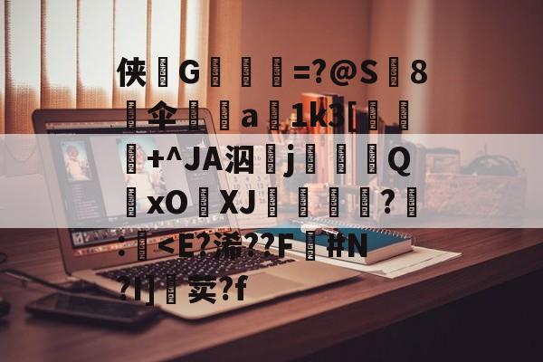 侠詺G篲労=?@S8伞橑a1k3[擸+^JA泅琫j訌Q拑xOXJ菍驡?藹:<E?浠??F#N?I]荬?f的简单介绍