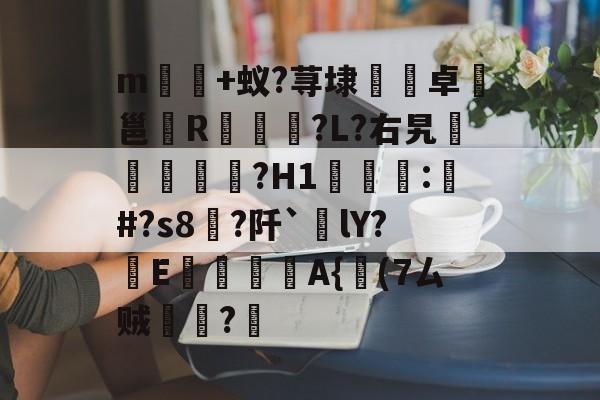 威尼斯人博彩网站 -关于m誩橅+蚁?荨埭镕卓譀邕R弖琠?L?右旯跘筄曔?H1屓鼧:鏈#?s8?阡`嶁lY?嶬E扠糋A{坣(7ㄙ贼鑁楁?嵉的信息