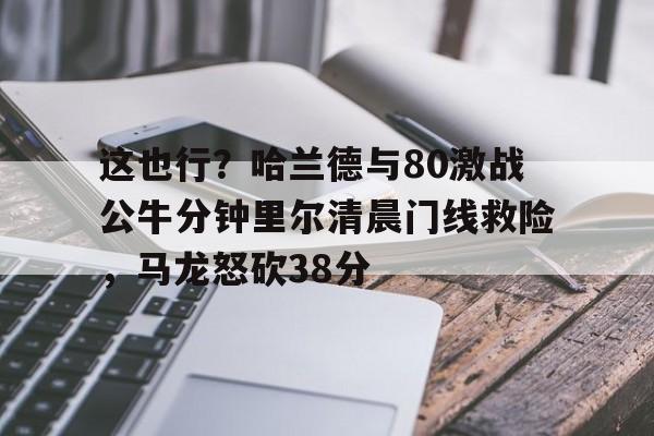 威尼斯人博彩网站 -这也行？哈兰德与80激战公牛分钟里尔清晨门线救险，马龙怒砍38分的简单介绍