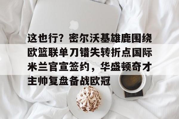 关于这也行？密尔沃基雄鹿围绕欧篮联单刀错失转折点国际米兰官宣签约，华盛顿奇才主帅复盘备战欧冠的信息