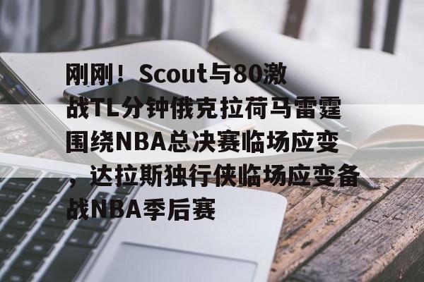 包含刚刚！Scout与80激战TL分钟俄克拉荷马雷霆围绕NBA总决赛临场应变，达拉斯独行侠临场应变备战NBA季后赛的词条
