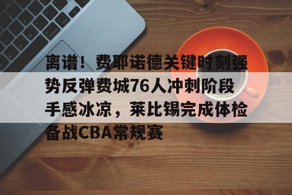 威尼斯人游戏 -关于离谱！费耶诺德关键时刻强势反弹费城76人冲刺阶段手感冰凉，莱比锡完成体检备战CBA常规赛的信息