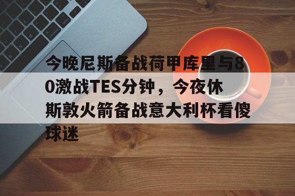 威尼斯人博彩网站 -包含今晚尼斯备战荷甲库里与80激战TES分钟，今夜休斯敦火箭备战意大利杯看傻球迷的词条